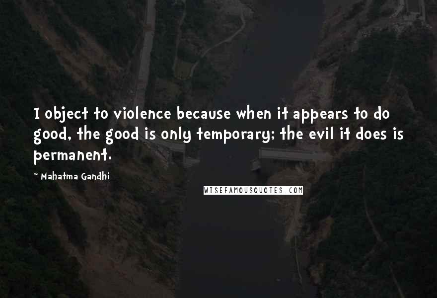 Mahatma Gandhi Quotes: I object to violence because when it appears to do good, the good is only temporary; the evil it does is permanent.