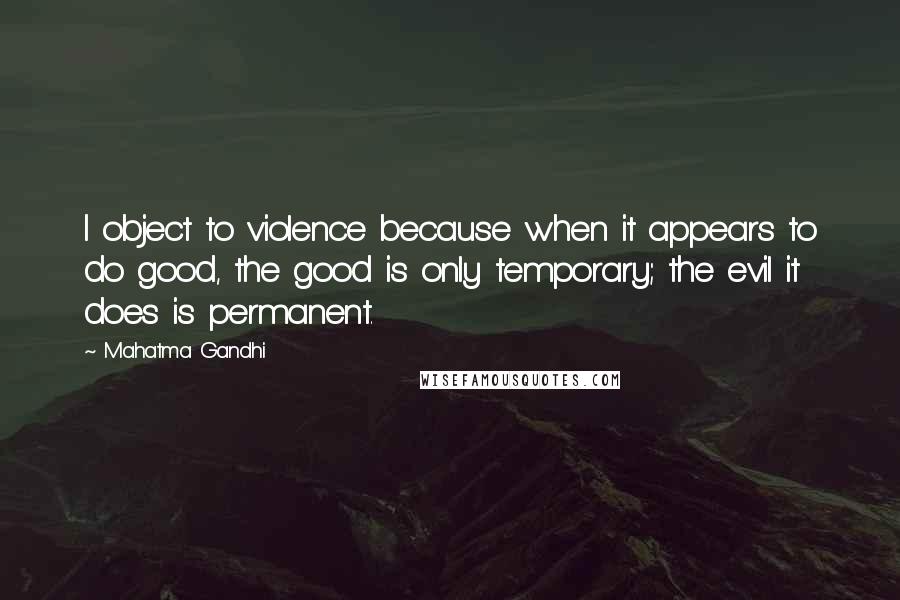 Mahatma Gandhi Quotes: I object to violence because when it appears to do good, the good is only temporary; the evil it does is permanent.