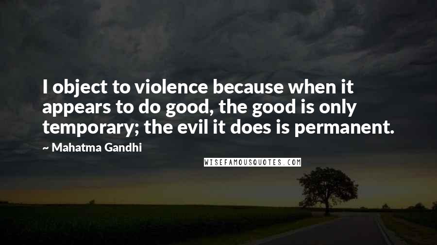 Mahatma Gandhi Quotes: I object to violence because when it appears to do good, the good is only temporary; the evil it does is permanent.