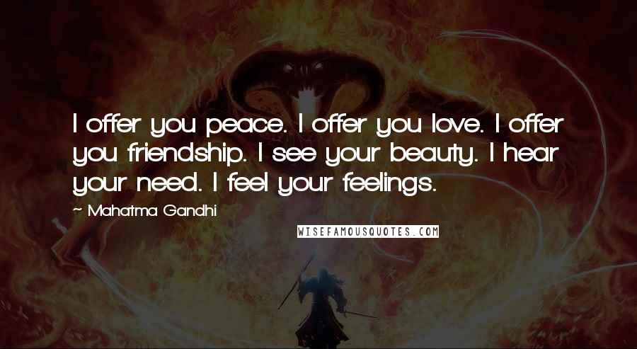 Mahatma Gandhi Quotes: I offer you peace. I offer you love. I offer you friendship. I see your beauty. I hear your need. I feel your feelings.