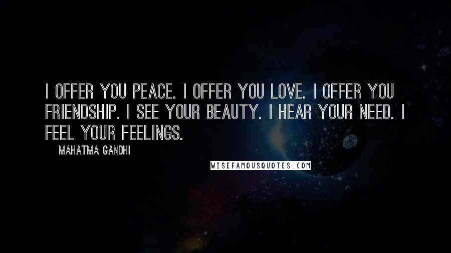 Mahatma Gandhi Quotes: I offer you peace. I offer you love. I offer you friendship. I see your beauty. I hear your need. I feel your feelings.