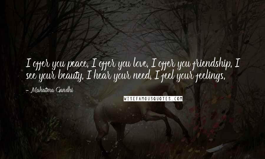 Mahatma Gandhi Quotes: I offer you peace. I offer you love. I offer you friendship. I see your beauty. I hear your need. I feel your feelings.