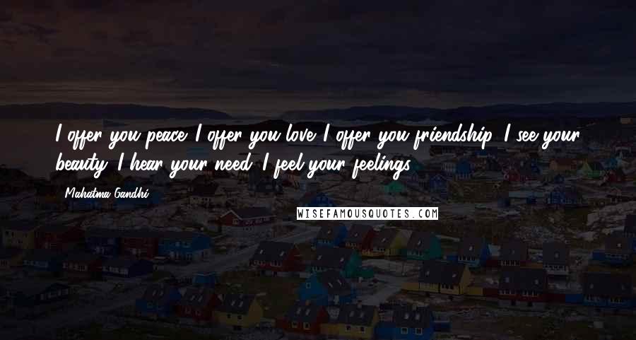 Mahatma Gandhi Quotes: I offer you peace. I offer you love. I offer you friendship. I see your beauty. I hear your need. I feel your feelings.