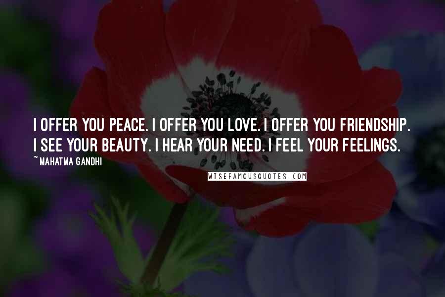 Mahatma Gandhi Quotes: I offer you peace. I offer you love. I offer you friendship. I see your beauty. I hear your need. I feel your feelings.