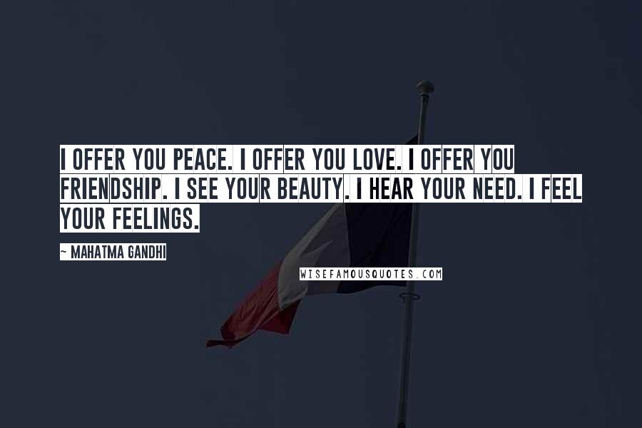 Mahatma Gandhi Quotes: I offer you peace. I offer you love. I offer you friendship. I see your beauty. I hear your need. I feel your feelings.