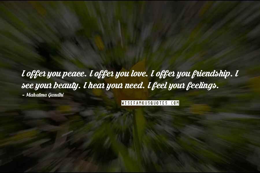 Mahatma Gandhi Quotes: I offer you peace. I offer you love. I offer you friendship. I see your beauty. I hear your need. I feel your feelings.