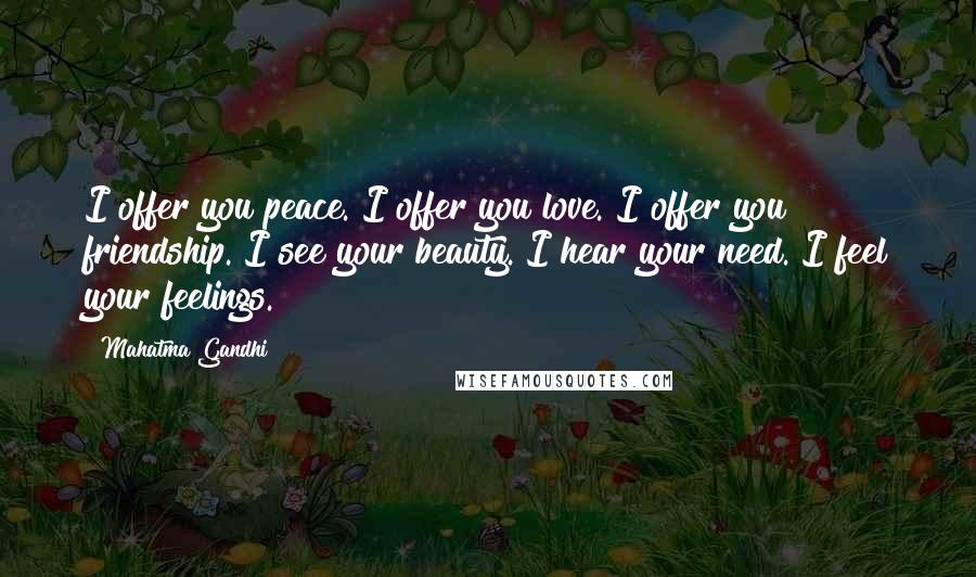 Mahatma Gandhi Quotes: I offer you peace. I offer you love. I offer you friendship. I see your beauty. I hear your need. I feel your feelings.