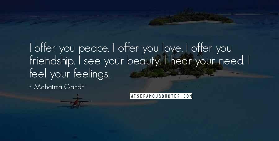 Mahatma Gandhi Quotes: I offer you peace. I offer you love. I offer you friendship. I see your beauty. I hear your need. I feel your feelings.