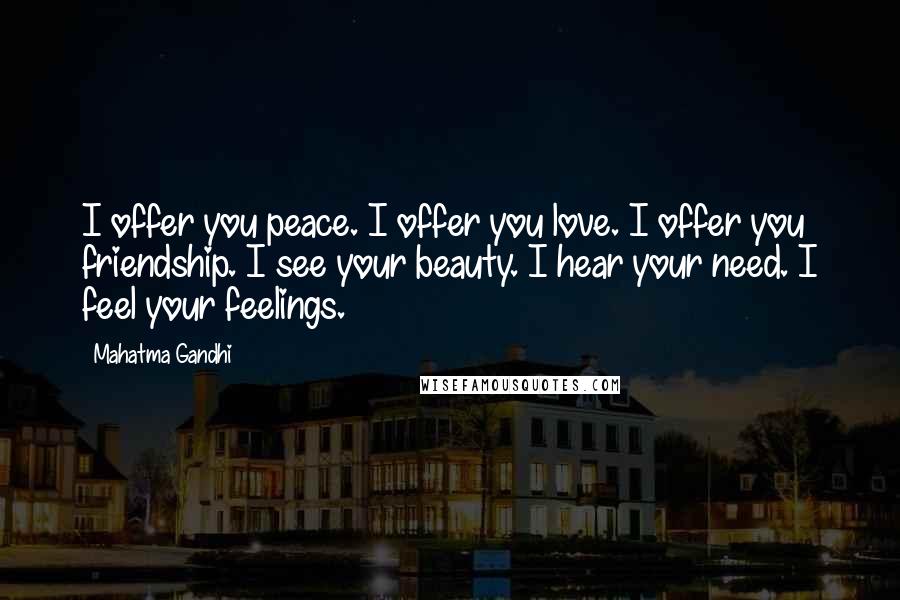 Mahatma Gandhi Quotes: I offer you peace. I offer you love. I offer you friendship. I see your beauty. I hear your need. I feel your feelings.