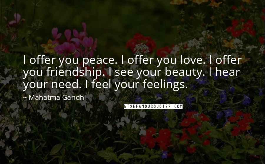 Mahatma Gandhi Quotes: I offer you peace. I offer you love. I offer you friendship. I see your beauty. I hear your need. I feel your feelings.