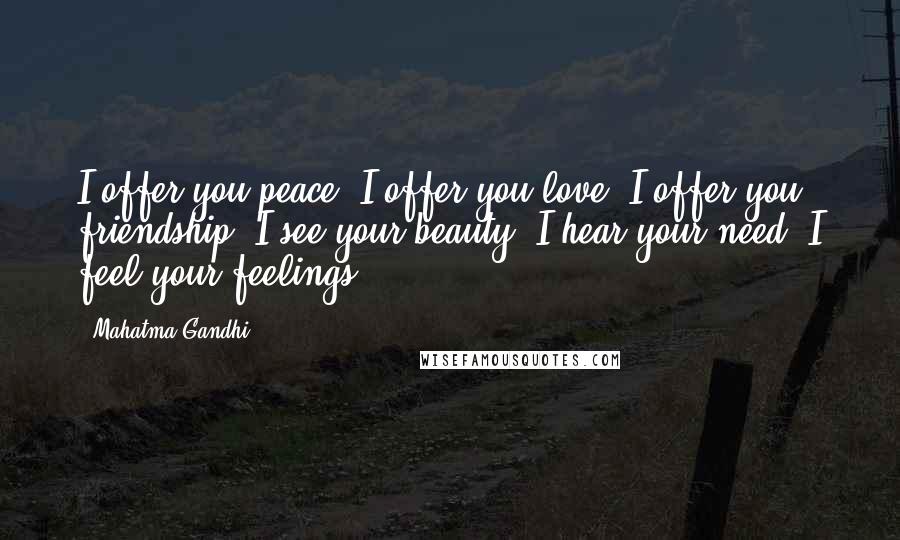 Mahatma Gandhi Quotes: I offer you peace. I offer you love. I offer you friendship. I see your beauty. I hear your need. I feel your feelings.