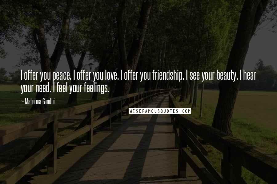 Mahatma Gandhi Quotes: I offer you peace. I offer you love. I offer you friendship. I see your beauty. I hear your need. I feel your feelings.