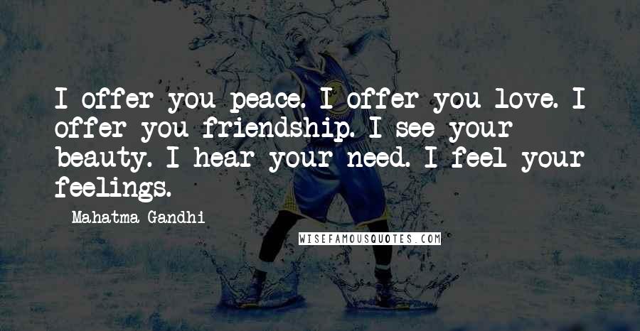 Mahatma Gandhi Quotes: I offer you peace. I offer you love. I offer you friendship. I see your beauty. I hear your need. I feel your feelings.