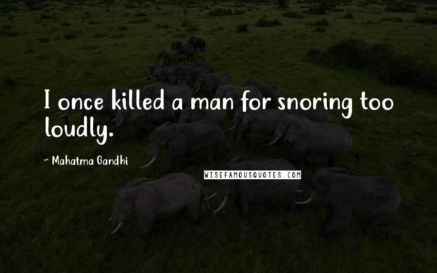 Mahatma Gandhi Quotes: I once killed a man for snoring too loudly.