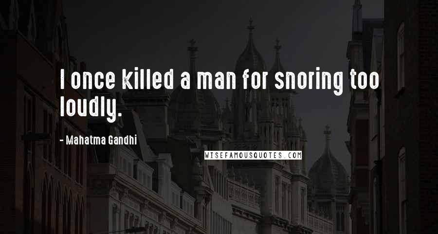 Mahatma Gandhi Quotes: I once killed a man for snoring too loudly.