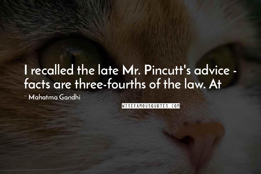 Mahatma Gandhi Quotes: I recalled the late Mr. Pincutt's advice - facts are three-fourths of the law. At