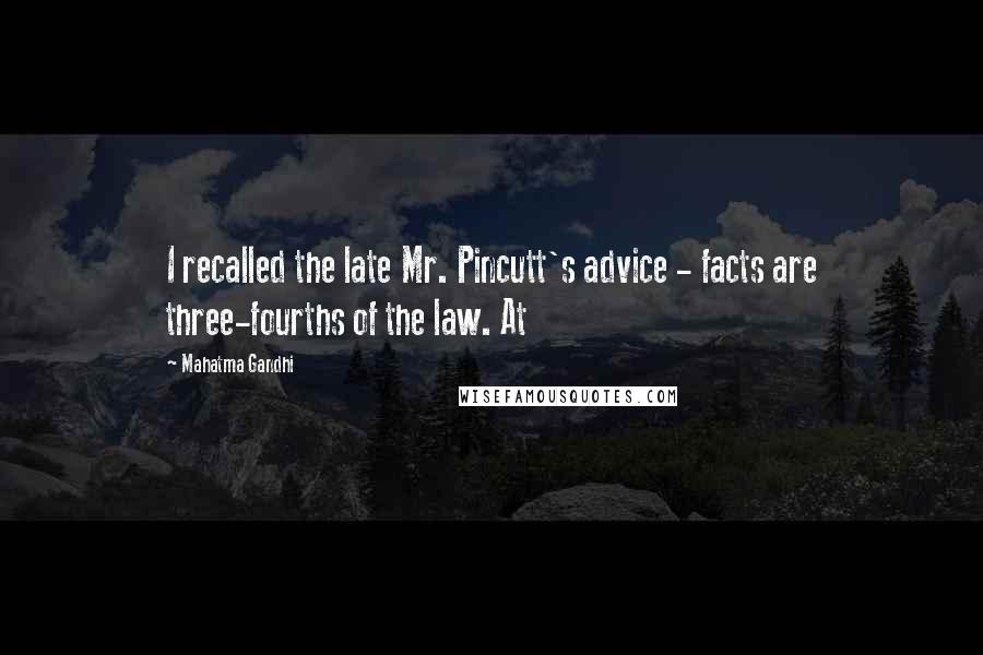Mahatma Gandhi Quotes: I recalled the late Mr. Pincutt's advice - facts are three-fourths of the law. At