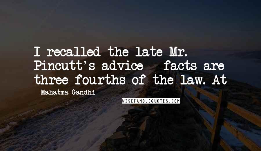 Mahatma Gandhi Quotes: I recalled the late Mr. Pincutt's advice - facts are three-fourths of the law. At