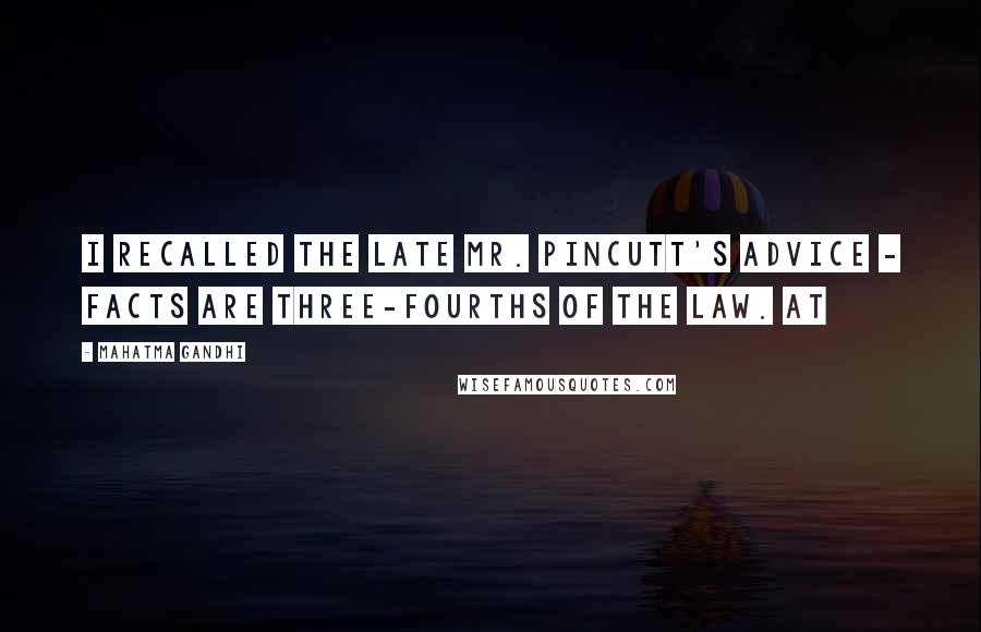 Mahatma Gandhi Quotes: I recalled the late Mr. Pincutt's advice - facts are three-fourths of the law. At