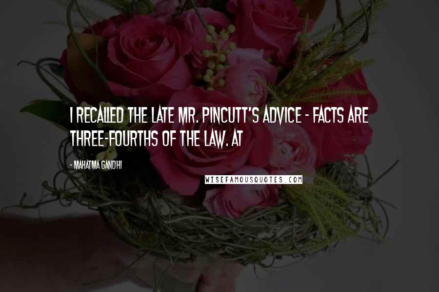 Mahatma Gandhi Quotes: I recalled the late Mr. Pincutt's advice - facts are three-fourths of the law. At