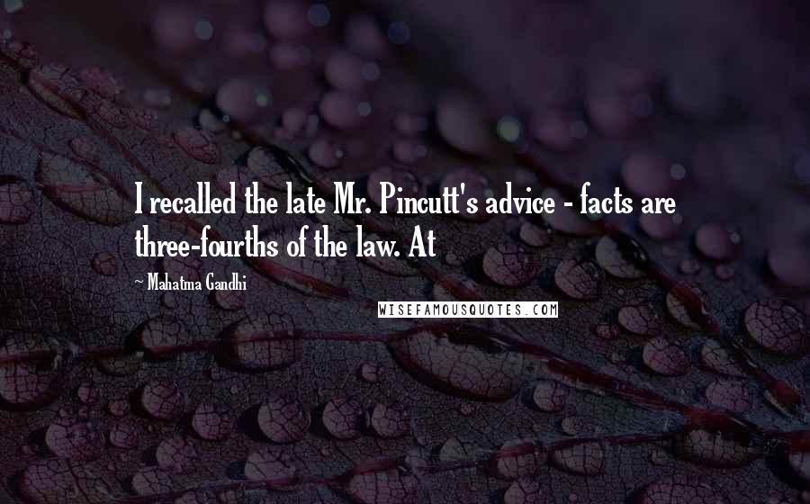 Mahatma Gandhi Quotes: I recalled the late Mr. Pincutt's advice - facts are three-fourths of the law. At