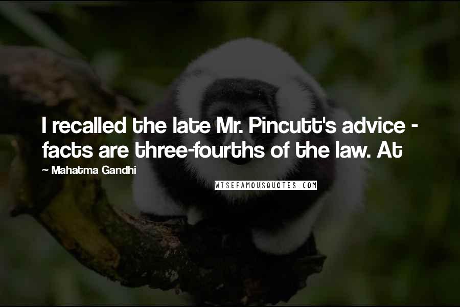 Mahatma Gandhi Quotes: I recalled the late Mr. Pincutt's advice - facts are three-fourths of the law. At