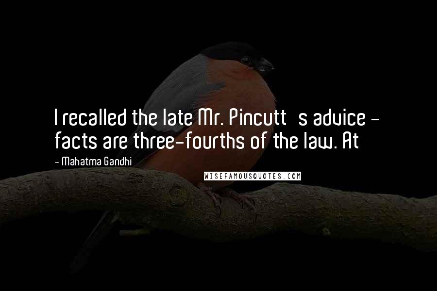 Mahatma Gandhi Quotes: I recalled the late Mr. Pincutt's advice - facts are three-fourths of the law. At