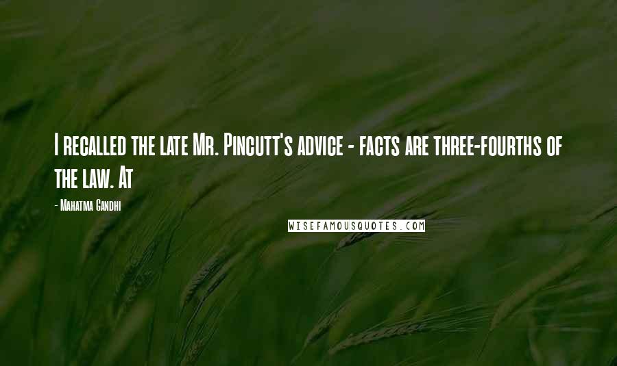 Mahatma Gandhi Quotes: I recalled the late Mr. Pincutt's advice - facts are three-fourths of the law. At