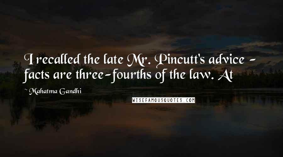 Mahatma Gandhi Quotes: I recalled the late Mr. Pincutt's advice - facts are three-fourths of the law. At