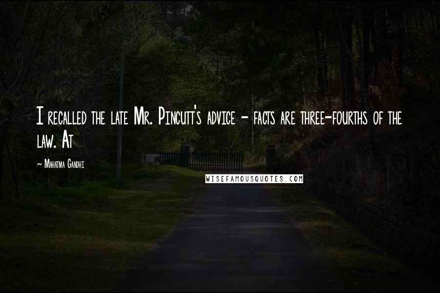 Mahatma Gandhi Quotes: I recalled the late Mr. Pincutt's advice - facts are three-fourths of the law. At
