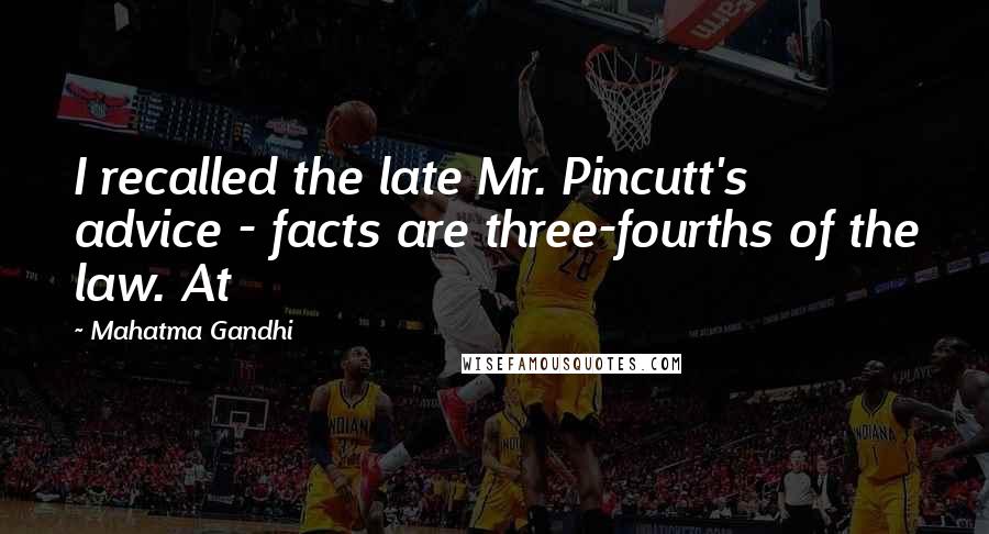 Mahatma Gandhi Quotes: I recalled the late Mr. Pincutt's advice - facts are three-fourths of the law. At