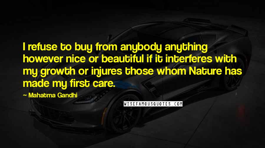 Mahatma Gandhi Quotes: I refuse to buy from anybody anything however nice or beautiful if it interferes with my growth or injures those whom Nature has made my first care.