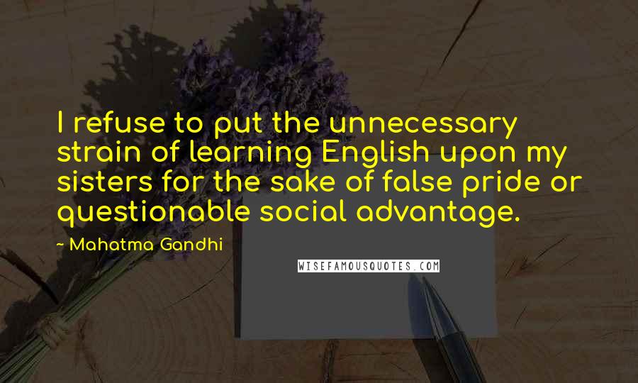 Mahatma Gandhi Quotes: I refuse to put the unnecessary strain of learning English upon my sisters for the sake of false pride or questionable social advantage.