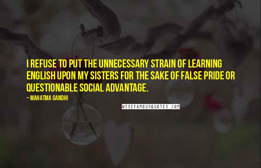 Mahatma Gandhi Quotes: I refuse to put the unnecessary strain of learning English upon my sisters for the sake of false pride or questionable social advantage.