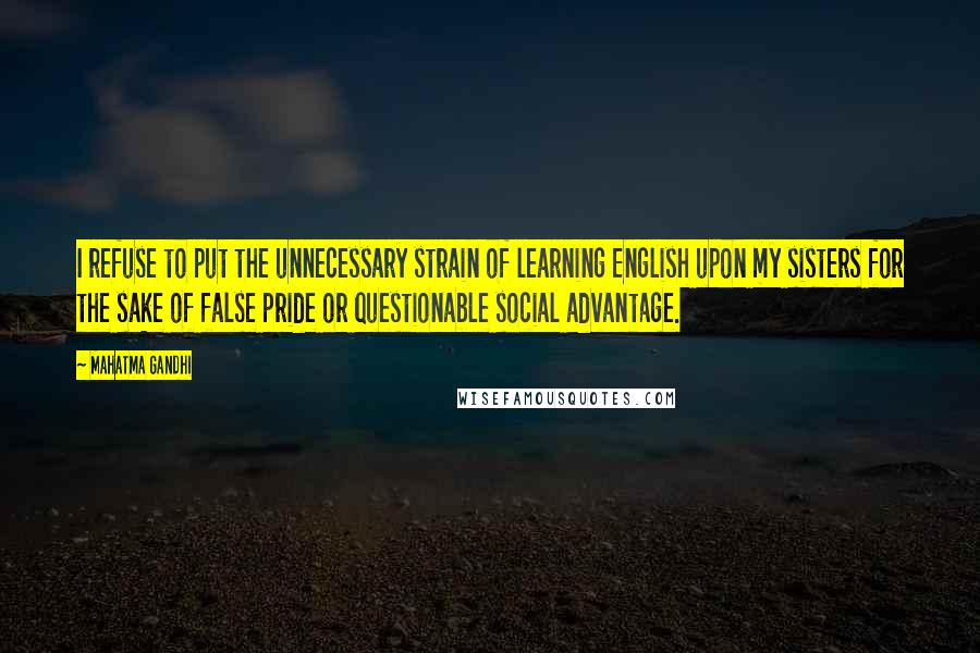 Mahatma Gandhi Quotes: I refuse to put the unnecessary strain of learning English upon my sisters for the sake of false pride or questionable social advantage.