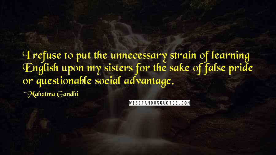 Mahatma Gandhi Quotes: I refuse to put the unnecessary strain of learning English upon my sisters for the sake of false pride or questionable social advantage.