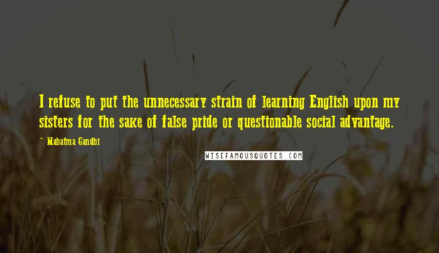 Mahatma Gandhi Quotes: I refuse to put the unnecessary strain of learning English upon my sisters for the sake of false pride or questionable social advantage.