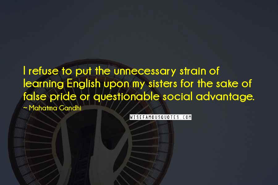 Mahatma Gandhi Quotes: I refuse to put the unnecessary strain of learning English upon my sisters for the sake of false pride or questionable social advantage.