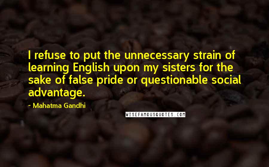 Mahatma Gandhi Quotes: I refuse to put the unnecessary strain of learning English upon my sisters for the sake of false pride or questionable social advantage.