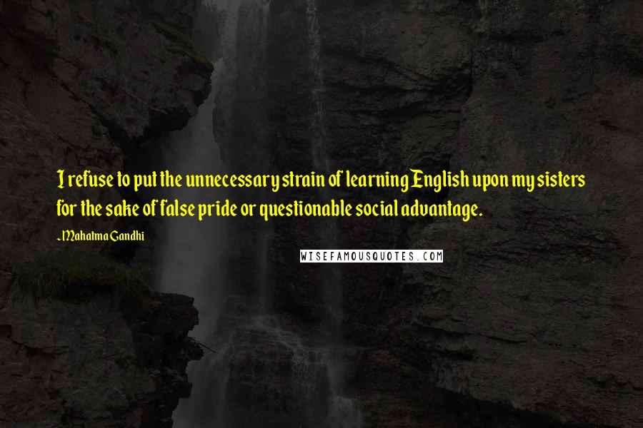 Mahatma Gandhi Quotes: I refuse to put the unnecessary strain of learning English upon my sisters for the sake of false pride or questionable social advantage.