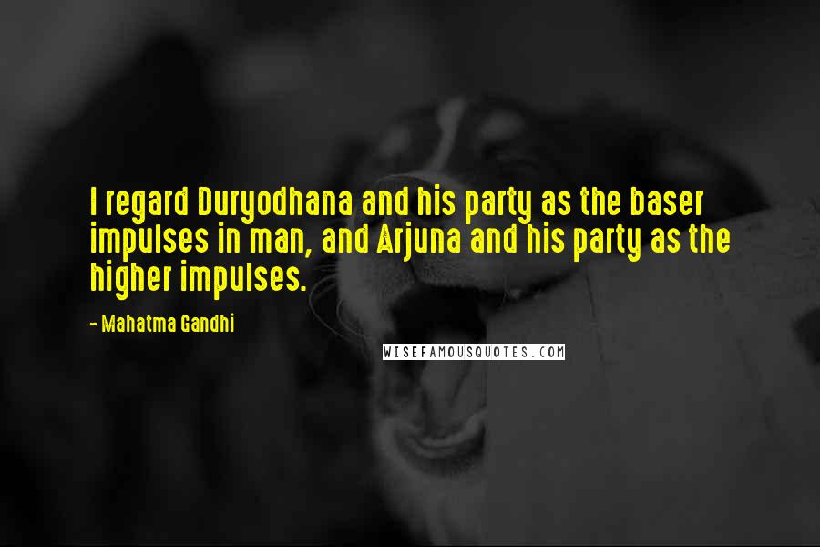 Mahatma Gandhi Quotes: I regard Duryodhana and his party as the baser impulses in man, and Arjuna and his party as the higher impulses.