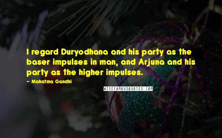 Mahatma Gandhi Quotes: I regard Duryodhana and his party as the baser impulses in man, and Arjuna and his party as the higher impulses.