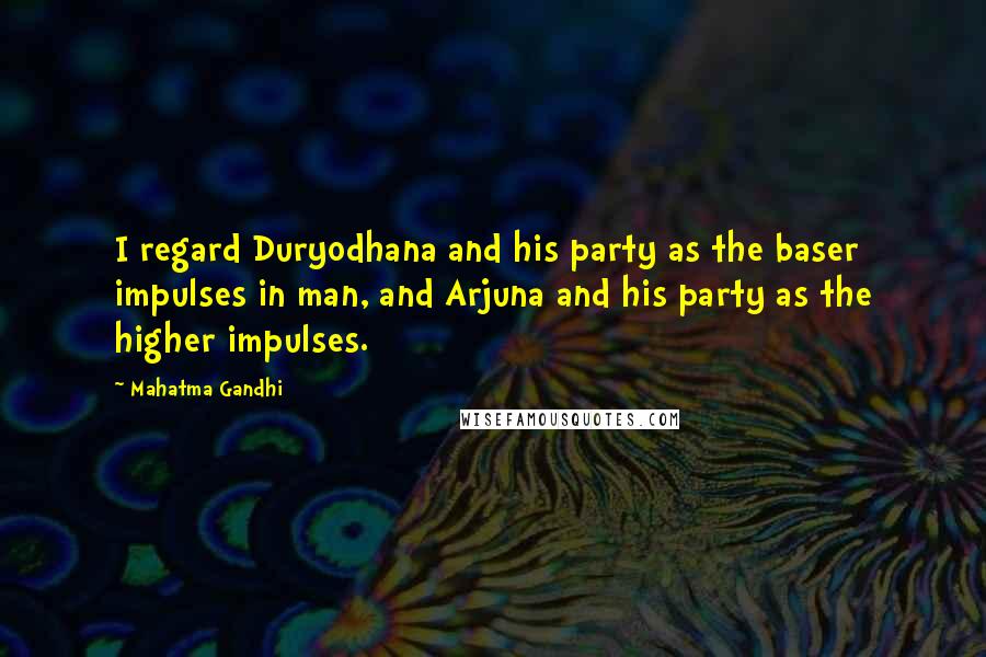 Mahatma Gandhi Quotes: I regard Duryodhana and his party as the baser impulses in man, and Arjuna and his party as the higher impulses.
