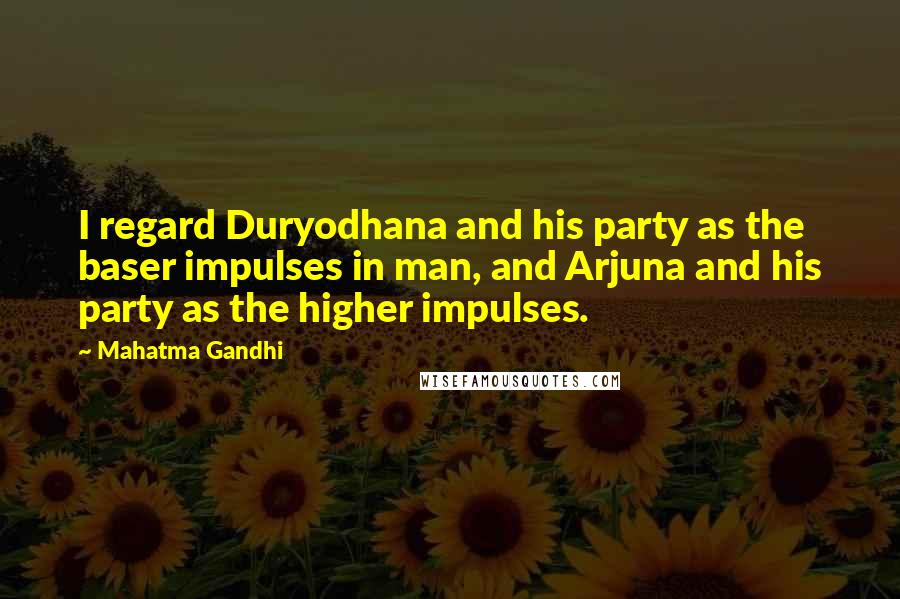 Mahatma Gandhi Quotes: I regard Duryodhana and his party as the baser impulses in man, and Arjuna and his party as the higher impulses.