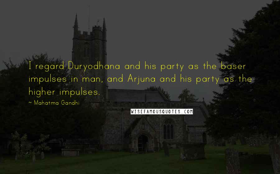 Mahatma Gandhi Quotes: I regard Duryodhana and his party as the baser impulses in man, and Arjuna and his party as the higher impulses.