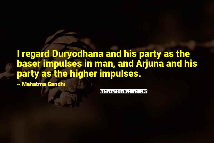 Mahatma Gandhi Quotes: I regard Duryodhana and his party as the baser impulses in man, and Arjuna and his party as the higher impulses.