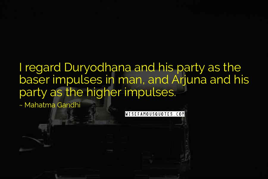 Mahatma Gandhi Quotes: I regard Duryodhana and his party as the baser impulses in man, and Arjuna and his party as the higher impulses.