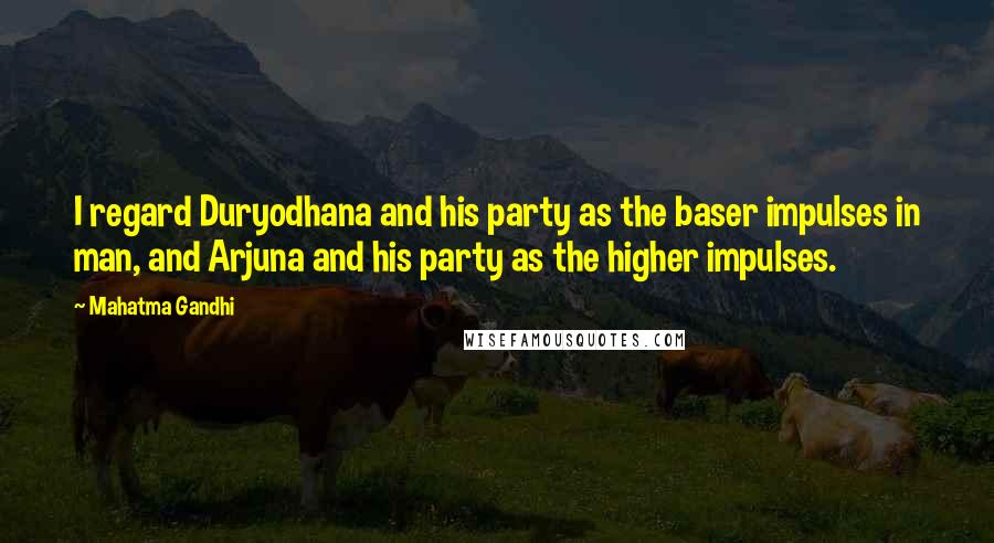 Mahatma Gandhi Quotes: I regard Duryodhana and his party as the baser impulses in man, and Arjuna and his party as the higher impulses.