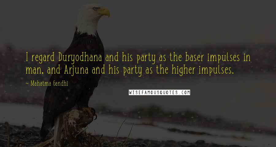 Mahatma Gandhi Quotes: I regard Duryodhana and his party as the baser impulses in man, and Arjuna and his party as the higher impulses.