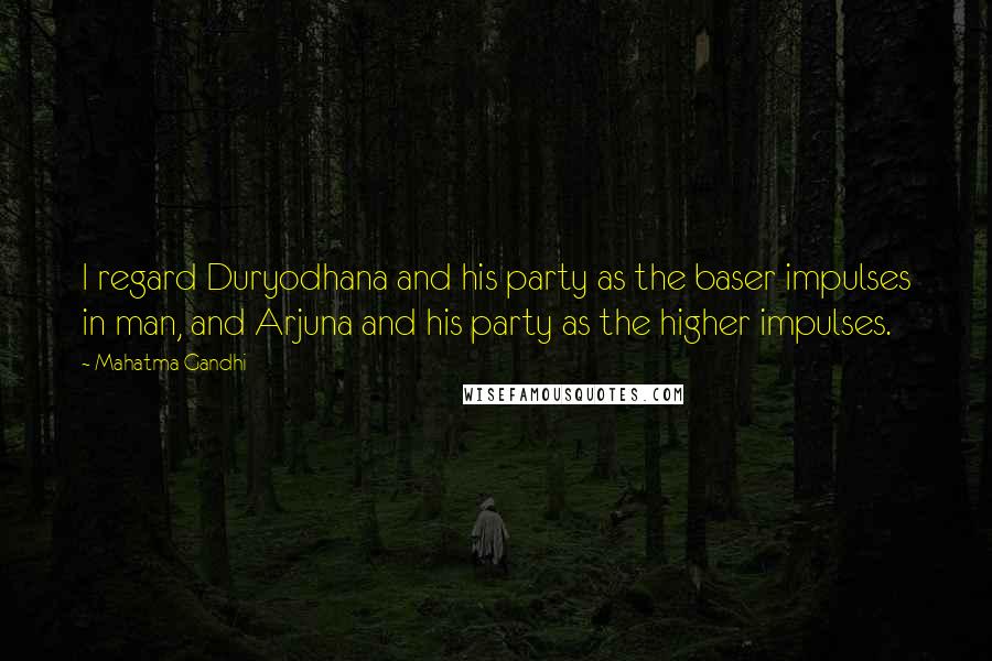 Mahatma Gandhi Quotes: I regard Duryodhana and his party as the baser impulses in man, and Arjuna and his party as the higher impulses.